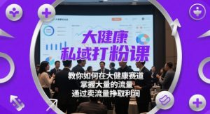 大健康私域打粉课,教你如何在大健康赛道,掌握大量的流量,通过卖流量挣取利润-润泽资源库