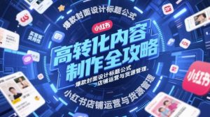 高转化内容制作全攻略,爆款封面设计标题公式,小红书店铺运营与货源管理-润泽资源库