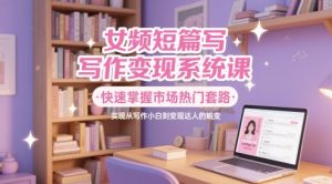 女频短篇写作变现系统课，快速掌握市场热门套路，实现从写作小白到变现达人的蜕变-润泽资源库