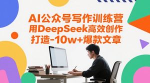 AI公众号写作训练营,用DeepSeek高效创作,打造10w+爆款文章-润泽资源库
