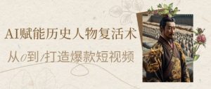 AI赋能历史人物复活术:从0到1打造爆款短视频,7天涨粉10W,小白也能月入过1W-润泽资源库