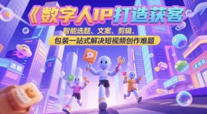 数字人IP打造获客变现实操课，智能选题、文案、剪辑、包装一站式解决短视频创作难题-润泽资源库