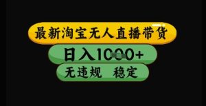 最新淘宝无人直播带货独家技术,日入1k+,无违规无封号,操作简单,长期稳定【揭秘】-润泽资源库