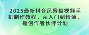 2025最新抖音风景类视频手机制作教程,从入门到精通,撸创作者伙伴计划-润泽资源库