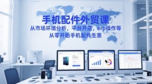 手机配件外贸课,从市场环境分析,平台开店,erp操作等,从零开始手机配件生意-润泽资源库