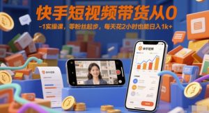 快手短视频带货从0-1实操课,零粉丝起步,每天花2小时也能日入1k+-润泽资源库