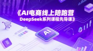 AI电商线上陪跑营,DeepSeek系列课程先导课-润泽资源库