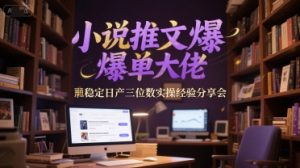 小说推文爆单大佬稳定日产三位数实操经验分享会-润泽资源库