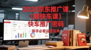 2025京东推广课（原快车课）解锁京东快车推广密码，新手必看运营宝典-润泽资源库