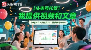 【头条号托管 】我提供视频和文章，你每天花5分钟发布，最高躺挣1W+【揭秘】-润泽资源库