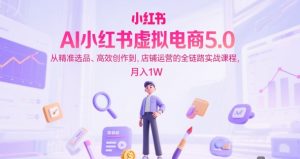 AI小红书虚拟电商5.0,从精准选品、高效创作到,店铺运营的全链路实战课程,月入1W(更新中)-润泽资源库