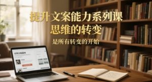 提升文案能力系列课,思维的转变,是所有转变的开始-润泽资源库