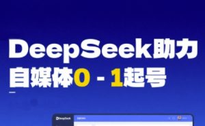 DeepSeek赋能自媒体0-1起号，从AI工具实操到变现-润泽资源库