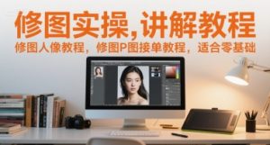 修图实操讲解教程,修图人像教程,修图P图接单教程,适合零基础-润泽资源库