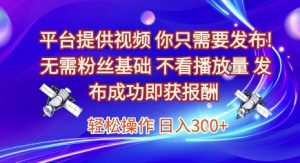平台提供视频,你只需要发布, 无需粉丝基础,不看播放量,发布成功即获报酬,日入3张【揭秘】-润泽资源库