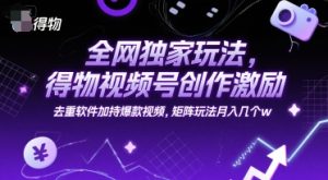 全网独家玩法，得物视频号创作激励 去重软件加持爆款视频，矩阵玩法月入几个w【揭秘】-润泽资源库