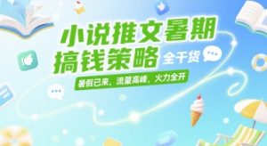 小说推文暑期搞钱策略，全干货，暑假已来，流量高峰，火力全开-润泽资源库