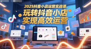 2025抖音小店运营实战课,玩转抖音小店,实现高效运营-润泽资源库