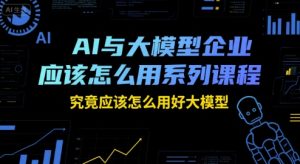 AI与大模型企业应该怎么用系列课程，究竟应该怎么用好大模型-润泽资源库