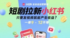 短剧拉新小红书全运营教程,只要发视频就能产生收益,一单9-12不等-润泽资源库