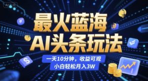 最火蓝海AI头条玩法，一天10分钟，收益可观，小白轻松月入3W【揭秘】-润泽资源库