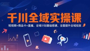 千川全域实操课，短视频+商品卡+直播，全域计划基础搭建，全面提升全域投放-润泽资源库