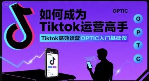 如何成为Tiktok运营高手,Tiktok高效运营OPTIC入门基础课-润泽资源库