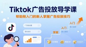 Tiktok广告投放导学课,帮助刚入门的新人掌握广告投放技巧-润泽资源库