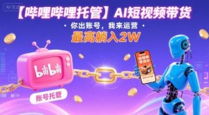 【哔哩哔哩托管】AI短视频带货,你出账号,我来运营,最高躺入2W【揭秘】-润泽资源库